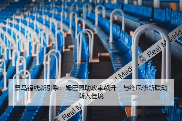 皇马锋线新引擎：姆巴佩助攻率飙升，与维尼修斯联动渐入佳境