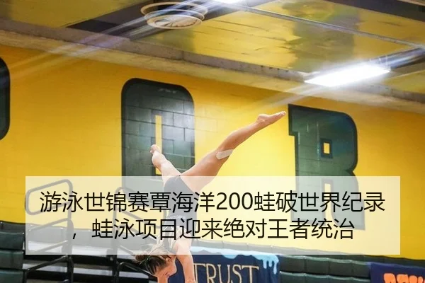 游泳世锦赛覃海洋200蛙破世界纪录，蛙泳项目迎来绝对王者统治