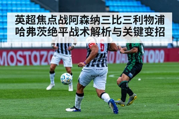 英超焦点战阿森纳三比三利物浦哈弗茨绝平战术解析与关键变招