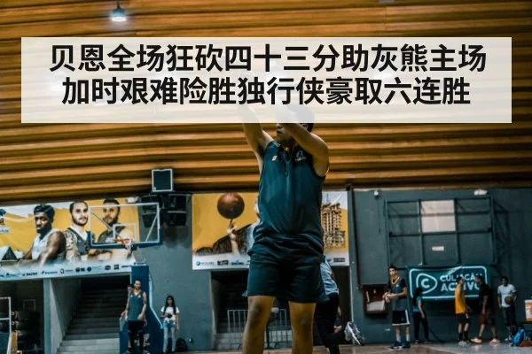 贝恩全场狂砍四十三分助灰熊主场加时艰难险胜独行侠豪取六连胜