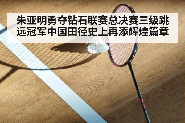 朱亚明勇夺钻石联赛总决赛三级跳远冠军中国田径史上再添辉煌篇章